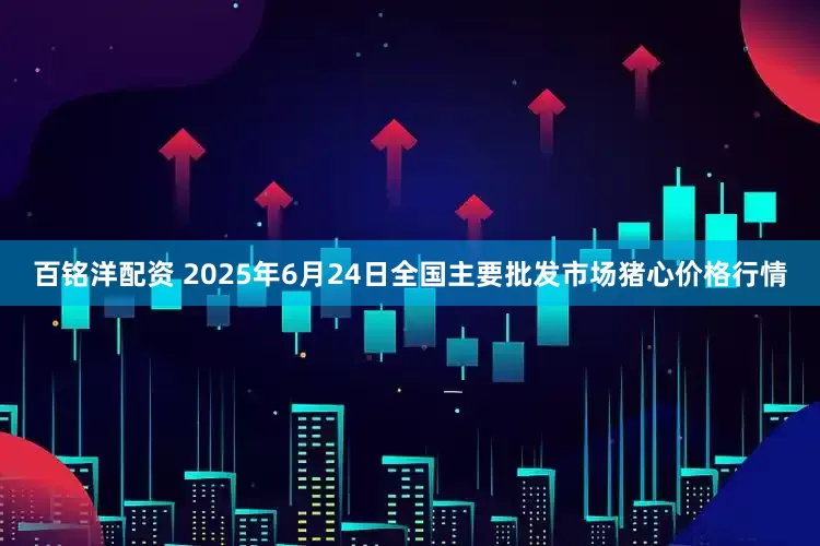 百铭洋配资 2025年6月24日全国主要批发市场猪心价格行情