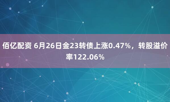 佰亿配资 6月26日金23转债上涨0.47%，转股溢价率122.06%