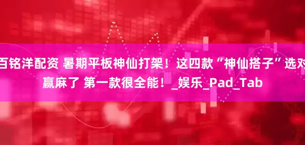百铭洋配资 暑期平板神仙打架!这四款“神仙搭子”选对赢麻了 第一款很全能!_娱乐_Pad_Tab