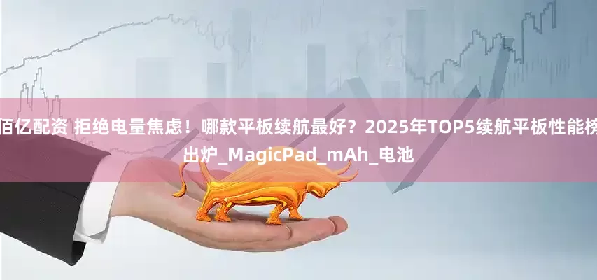 佰亿配资 拒绝电量焦虑!哪款平板续航最好?2025年TOP5续航平板性能榜出炉_MagicPad_mAh_电池