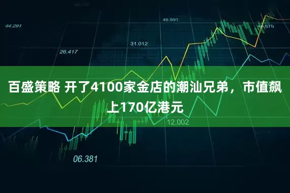 百盛策略 开了4100家金店的潮汕兄弟,市值飙上170亿港元