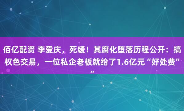 佰亿配资 李爱庆，死缓！其腐化堕落历程公开：搞权色交易，一位私企老板就给了1.6亿元“好处费”