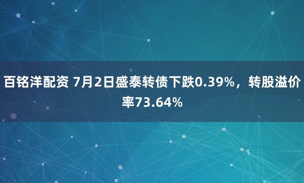 百铭洋配资 7月2日盛泰转债下跌0.39%，转股溢价率73.64%