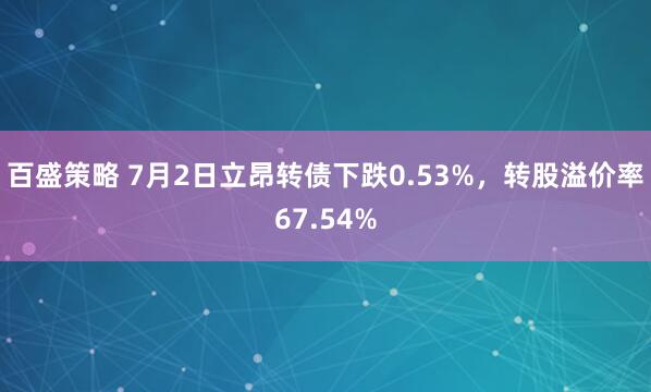 百盛策略 7月2日立昂转债下跌0.53%，转股溢价率67.54%