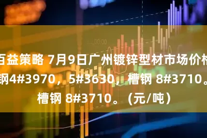 百益策略 7月9日广州镀锌型材市场价格持稳，角钢4#3970，5#3630，槽钢 8#3710。 (元/吨）