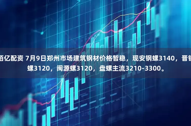 佰亿配资 7月9日郑州市场建筑钢材价格暂稳，现安钢螺3140，晋钢螺3120，闽源螺3120，盘螺主流3210-3300。