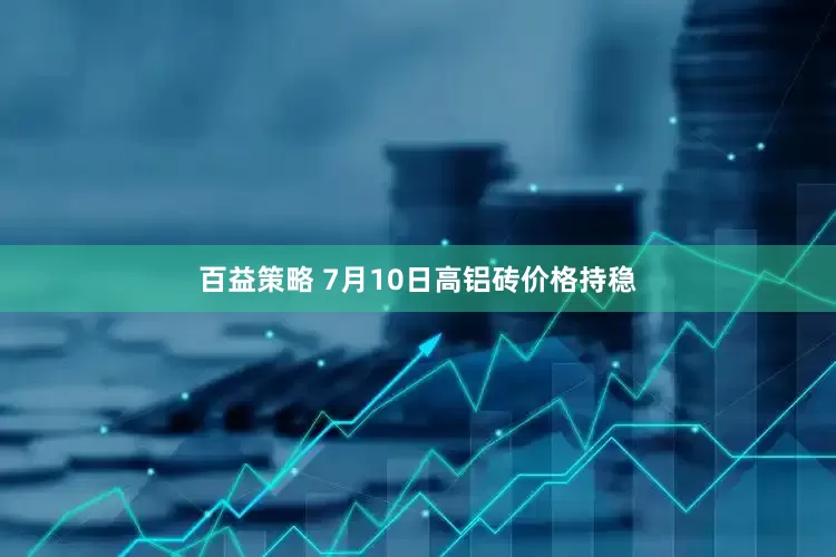 百益策略 7月10日高铝砖价格持稳