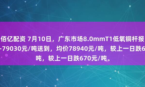 佰亿配资 7月10日，广东市场8.0mmT1低氧铜杆报价78850-79030元/吨送到，均价78940元/吨，较上一日跌670元/吨。