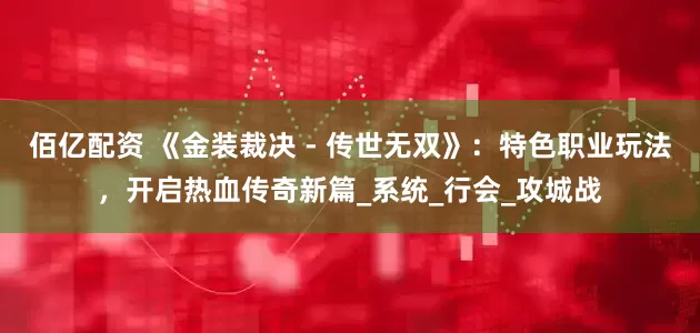 佰亿配资 《金装裁决 - 传世无双》：特色职业玩法，开启热血传奇新篇_系统_行会_攻城战