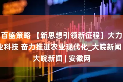 百盛策略 【新思想引领新征程】大力发展农业科技 奋力推进农业现代化_大皖新闻 | 安徽网