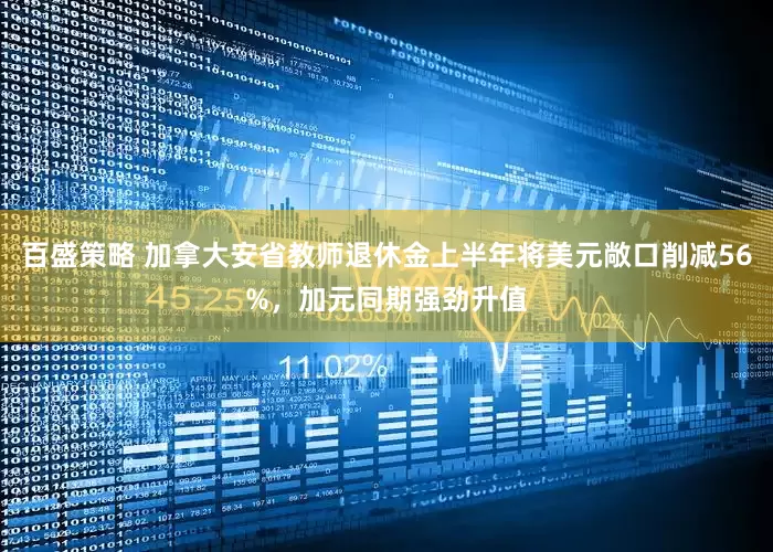 百盛策略 加拿大安省教师退休金上半年将美元敞口削减56%，加元同期强劲升值