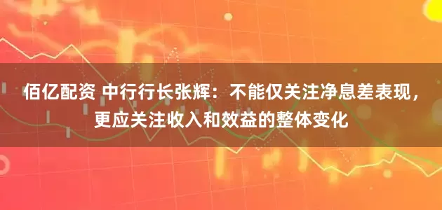 佰亿配资 中行行长张辉：不能仅关注净息差表现，更应关注收入和效益的整体变化