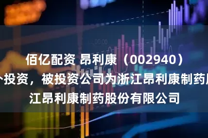 佰亿配资 昂利康(002940)新增一起对外投资,被投资公司为浙江昂利康制药股份有限公司