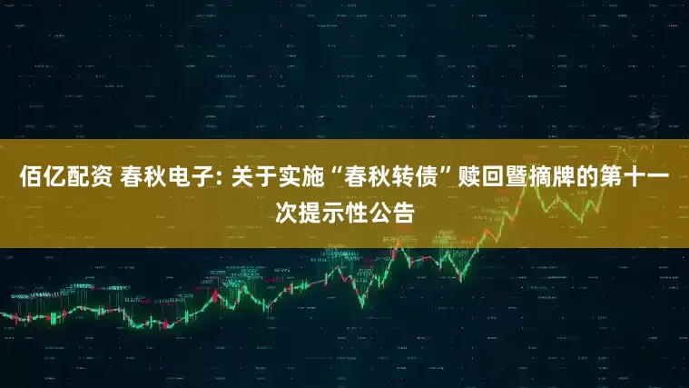 佰亿配资 春秋电子: 关于实施“春秋转债”赎回暨摘牌的第十一次提示性公告