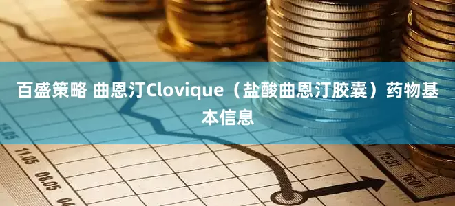 百盛策略 曲恩汀Clovique(盐酸曲恩汀胶囊)药物基本信息