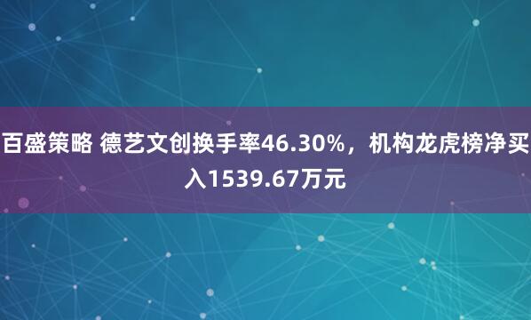 百盛策略 德艺文创换手率46.30%，机构龙虎榜净买入1539.67万元
