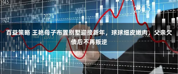 百益策略 王艳母子布置别墅迎接新年,球球细皮嫩肉,父亲欠债后不再叛逆