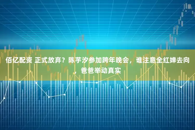 佰亿配资 正式放弃?陈芋汐参加跨年晚会,谁注意全红婵去向,爸爸举动真实