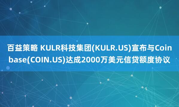 百益策略 KULR科技集团(KULR.US)宣布与Coinbase(COIN.US)达成2000万美元信贷额度协议