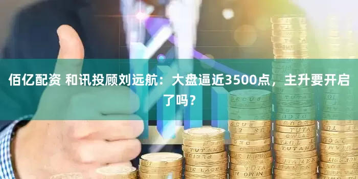 佰亿配资 和讯投顾刘远航：大盘逼近3500点，主升要开启了吗？