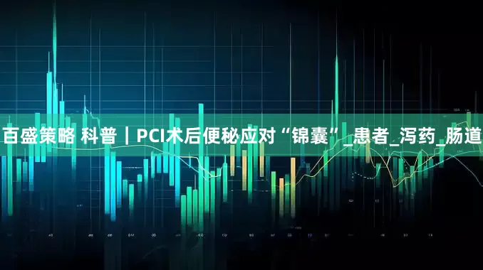 百盛策略 科普｜PCI术后便秘应对“锦囊”_患者_泻药_肠道