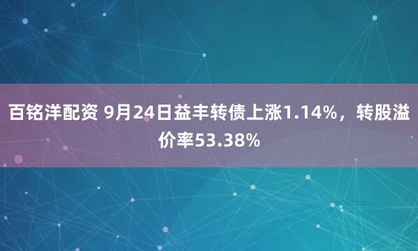 百铭洋配资 9月24日益丰转债上涨1.14%，转股溢价率53.38%