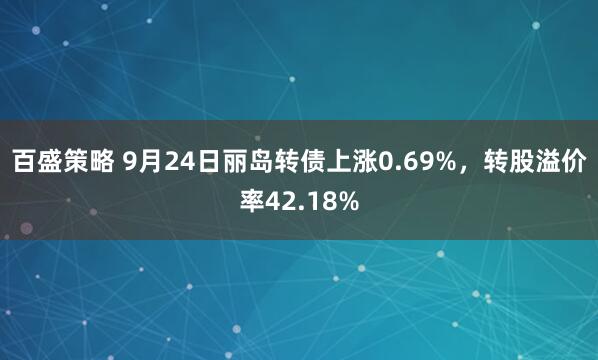 百盛策略 9月24日丽岛转债上涨0.69%，转股溢价率42.18%