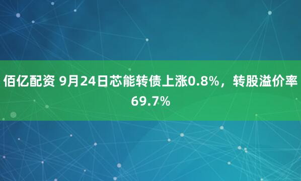 佰亿配资 9月24日芯能转债上涨0.8%，转股溢价率69.7%