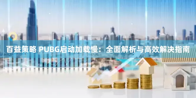 百益策略 PUBG启动加载慢：全面解析与高效解决指南
