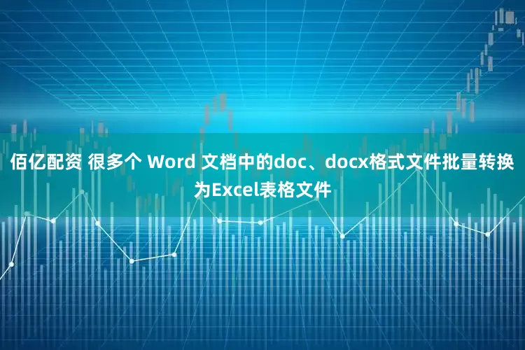 佰亿配资 很多个 Word 文档中的doc、docx格式文件批量转换为Excel表格文件