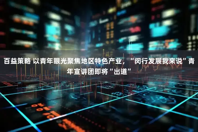 百益策略 以青年眼光聚焦地区特色产业，“闵行发展我来说”青年宣讲团即将“出道”