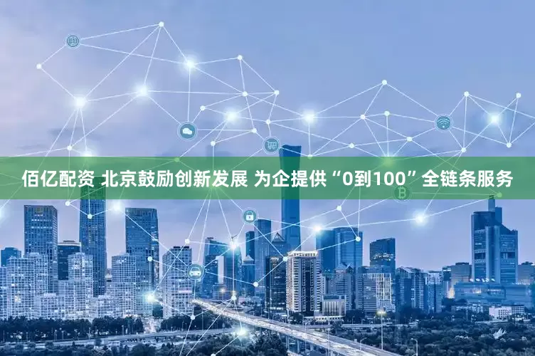 佰亿配资 北京鼓励创新发展 为企提供“0到100”全链条服务