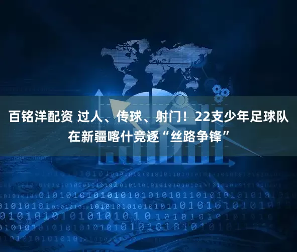 百铭洋配资 过人、传球、射门！22支少年足球队在新疆喀什竞逐“丝路争锋”