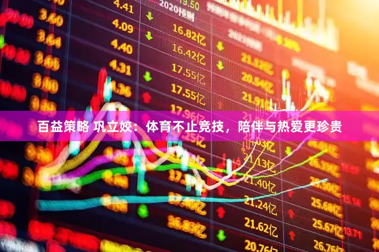 百益策略 巩立姣：体育不止竞技，陪伴与热爱更珍贵