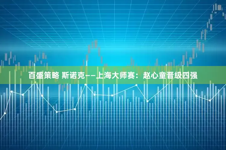 百盛策略 斯诺克——上海大师赛：赵心童晋级四强