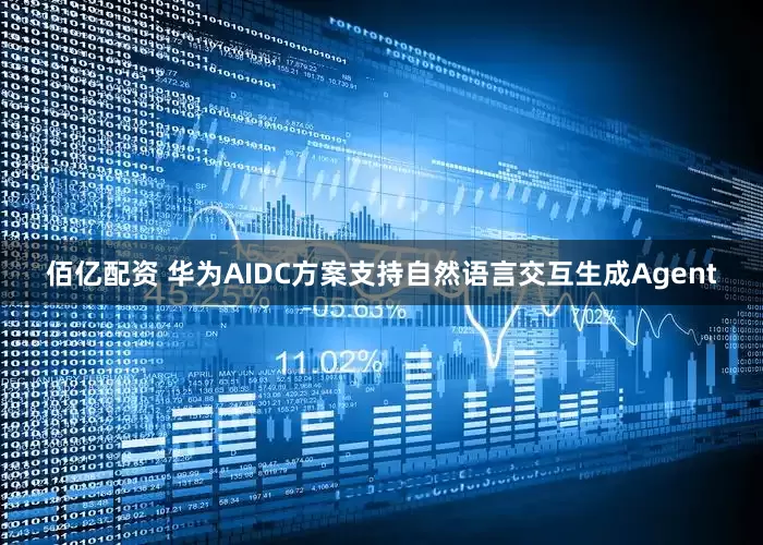 佰亿配资 华为AIDC方案支持自然语言交互生成Agent