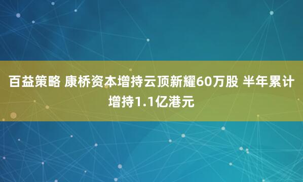 百益策略 康桥资本增持云顶新耀60万股 半年累计增持1.1亿港元