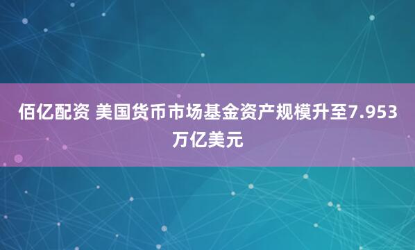 佰亿配资 美国货币市场基金资产规模升至7.953万亿美元